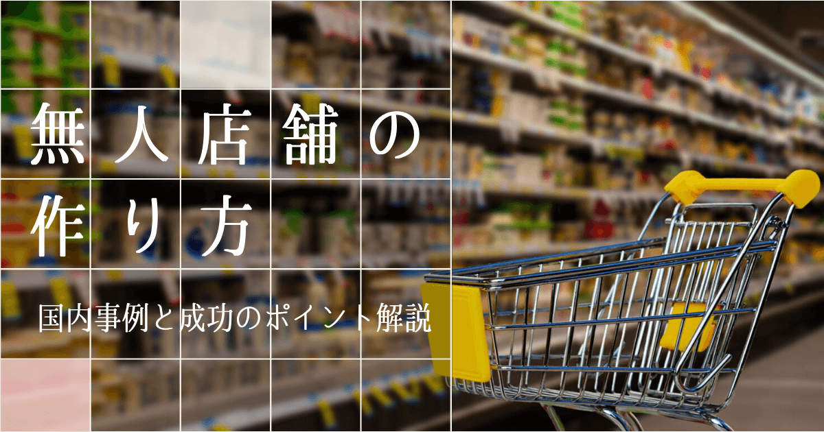 【無人店舗の作り方】国内事例と成功のポイントを解説